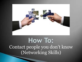 Contact people you don’t know
     (Networking Skills)
 