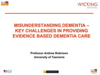 MISUNDERSTANDING DEMENTIA –
 KEY CHALLENGES IN PROVIDING
EVIDENCE BASED DEMENTIA CARE


      Professor Andrew Robinson
        University of Tasmania
 