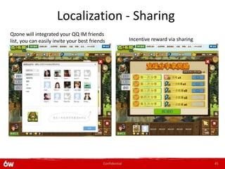 Localization - Sharing
Qzone will integrated your QQ IM friends
list, you can easily invite your best friends              Incentive reward via sharing




                                            Confidential                                  45
 