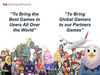 “To Bring the                      “To Bring
Best Games to                   Global Gamers
Users All Over                  to our Partners
 the World”                         Games”




                 Confidential            All Rights Reserved.   5
 