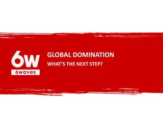 GLOBAL DOMINATION
WHAT’S THE NEXT STEP?
 