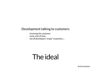 Theideal
@mArnesdotter
Development talking to customers
- stressing the customer
- costs a lot of time
- not all developers “enjoy” customers…
 