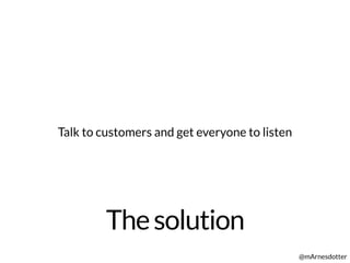 Thesolution
@mArnesdotter
Talk to customers and get everyone to listen
 