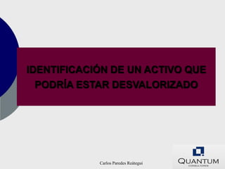 IDENTIFICACIÓN DE UN ACTIVO QUE
  PODRÍA ESTAR DESVALORIZADO




            Carlos Paredes Reátegui
 