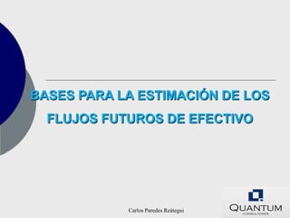 BASES PARA LA ESTIMACIÓN DE LOS
  FLUJOS FUTUROS DE EFECTIVO




            Carlos Paredes Reátegui
 