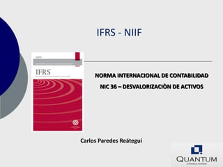 IFRS - NIIF


     NORMA INTERNACIONAL DE CONTABILIDAD
       NIC 36 – DESVALORIZACIÒN DE ACTIVOS




Carlos Paredes Reátegui
 