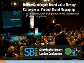 Driving Sustainable Brand Value Through
Corporate vs. Product Brand Messaging
¡    Nick Folland, Group Corporate Affairs Director: Net
      Positive, Kingfisher




                  Sustainable Brands
                  London Conference
 