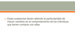 Estas sustancias tienen además la particularidad de inducir cambios en el comportamiento de los individuos que tienen contacto con ellas.
