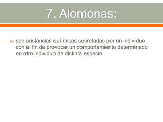 7. Alomonas:son sustancias quí­micas secretadas por un individuo con el fin de provocar un comportamiento determinado en otro individuo de distinta especie. 