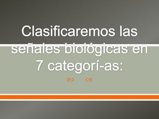 Clasificaremos las señales biológicas en 7 categorí­as:
