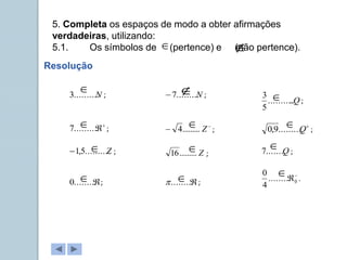 5. Completa os espaços de modo a obter afirmações
verdadeiras, utilizando:
5.1. Os símbolos de (pertence) e (não pertence).
N
..........
3 ; N
.........
7
 ;
Q
..
..........
5
3
;


..........
7 ; 
 Z
.........
4 ; 
Q
..........
9
,
0 ;
Z
..........
5
,
1
 ; Z
.........
16 ; Q
........
7 ;

.........
0 ; 
.........
 ;

0
.........
4
0
.
 







 



Resolução
 