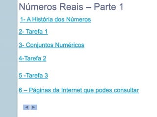 1- A História dos Números
3- Conjuntos Numéricos
2- Tarefa 1
4-Tarefa 2
5 -Tarefa 3
Números Reais – Parte 1
6 – Páginas da Internet que podes consultar
 