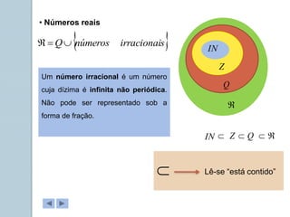 • Números reais
 
s
irracionai
números
Q


IN  Z Q 
 
IN
Z
Q

Um número irracional é um número
cuja dízima é infinita não periódica.
Não pode ser representado sob a
forma de fração.
 Lê-se “está contido”
 
