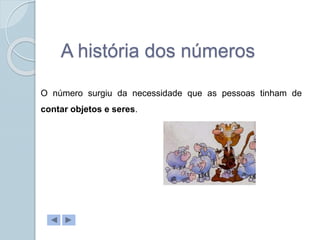 A história dos números
O número surgiu da necessidade que as pessoas tinham de
contar objetos e seres.
 