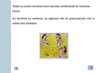 Todos os outros números eram escritos combinando os números-
chave.
Ao escrever os números, os egípcios não se preocupavam com a
ordem dos símbolos.
 