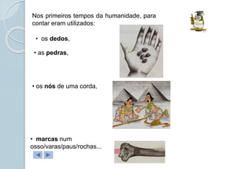 Nos primeiros tempos da humanidade, para
contar eram utilizados:
• os dedos,
• as pedras,
• os nós de uma corda,
• marcas num
osso/varas/paus/rochas...
 
