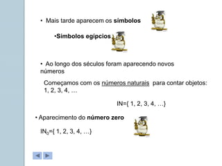 • Mais tarde aparecem os símbolos
•Símbolos egípcios
• Aparecimento do número zero
• Ao longo dos séculos foram aparecendo novos
números
Começamos com os números naturais para contar objetos:
1, 2, 3, 4, …
IN={ 1, 2, 3, 4, …}
IN0={ 1, 2, 3, 4, …}
 