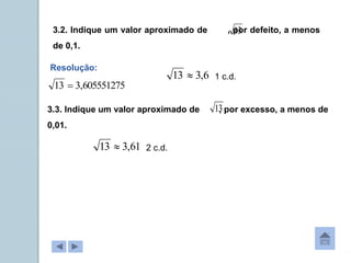 605551275
,
3
13 
3.2. Indique um valor aproximado de , por defeito, a menos
de 0,1.
13
3.3. Indique um valor aproximado de , por excesso, a menos de
0,01.
13
Resolução:
6
,
3
13  1 c.d.
61
,
3
13  2 c.d.
 