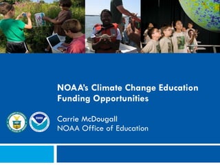 NOAA’s Climate Change Education Funding Opportunities Carrie McDougall NOAA Office of Education NCSE: Climate Change Education Workshop March 15, 2010 
