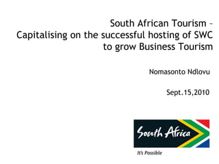 South African Tourism –
Capitalising on the successful hosting of SWC
to grow Business Tourism
Nomasonto Ndlovu
Sept.15,2010
 