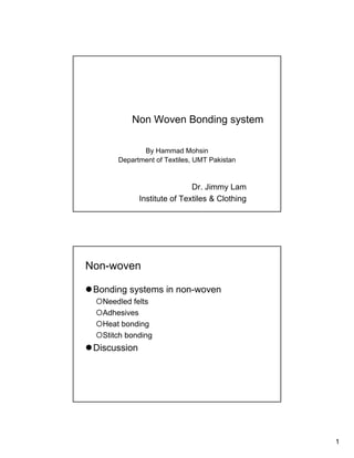 1
Non Woven Bonding system
Dr. Jimmy Lam
Institute of Textiles & Clothing
By Hammad Mohsin
Department of Textiles, UMT Pakistan
Non-woven
Bonding systems in non-woven
Needled felts
Adhesives
Heat bonding
Stitch bonding
Discussion
 