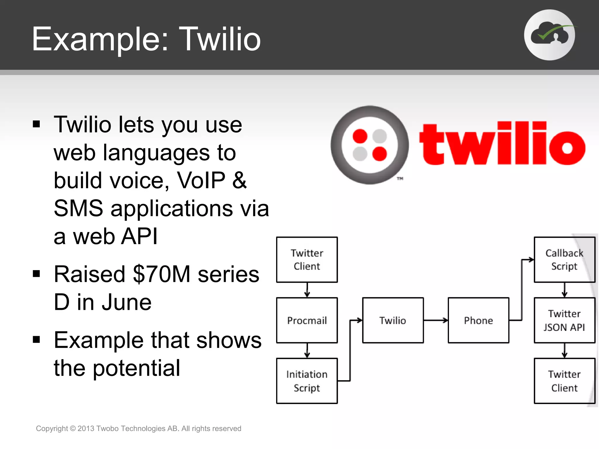 Example: Twilio
 Twilio lets you use
web languages to
build voice, VoIP &
SMS applications via
a web API
 Raised $70M series
D in June
 Example that shows
the potential
Copyright © 2013 Twobo Technologies AB. All rights reserved
 
