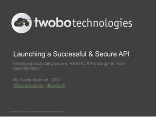 Launching a Successful & Secure API
Effectively launching secure, RESTful APIs using the “neo-
security stack”
By Travis Spencer, CEO
@travisspencer, @2botech
Copyright © 2013 Twobo Technologies AB. All rights reserved
 