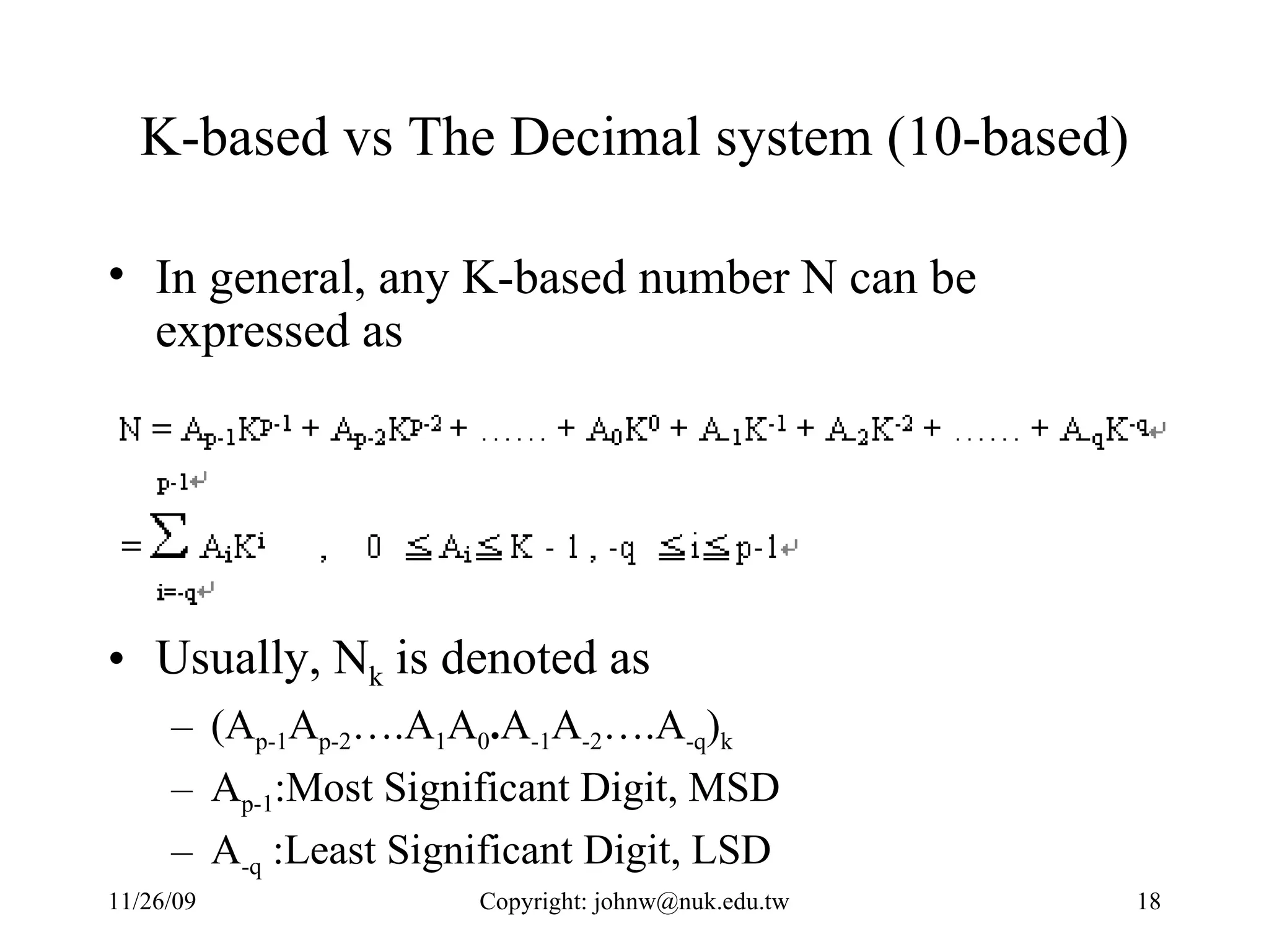 K-based vs The Decimal system (10-based) In general, any K-based number N can be expressed as  Usually, N k  is denoted as  (A p-1 A p-2 ….A 1 A 0 . A -1 A -2 ….A -q ) k   A p-1 :Most Significant Digit, MSD A -q  :Least Significant Digit, LSD 