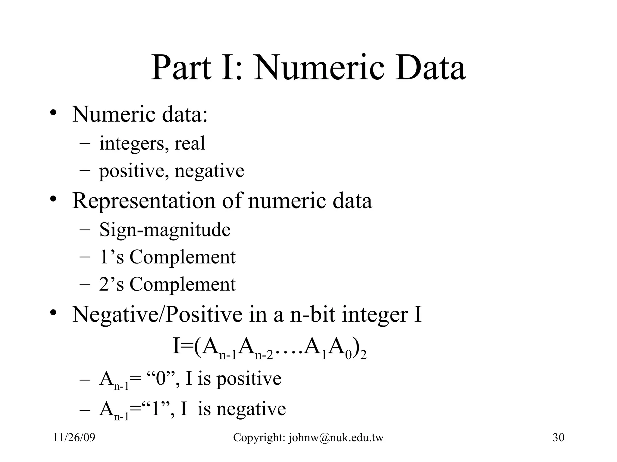 Part I: Numeric Data Numeric data:  integers, real  positive, negative Representation of numeric data Sign-magnitude 1’s Complement  2’s Complement Negative/Positive in a n-bit integer I I=(A n-1 A n-2 ….A 1 A 0 ) 2 A n-1 = “0”, I is positive A n-1 =“1”, I  is negative 