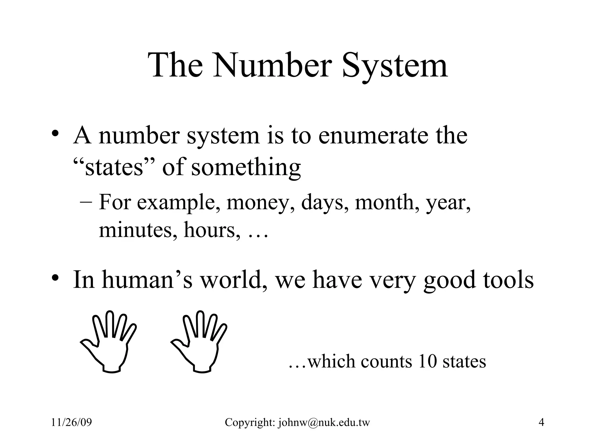The Number System A number system is to enumerate the “states” of something For example, money, days, month, year, minutes, hours, … In human’s world, we have very good tools      …which counts 10 states 