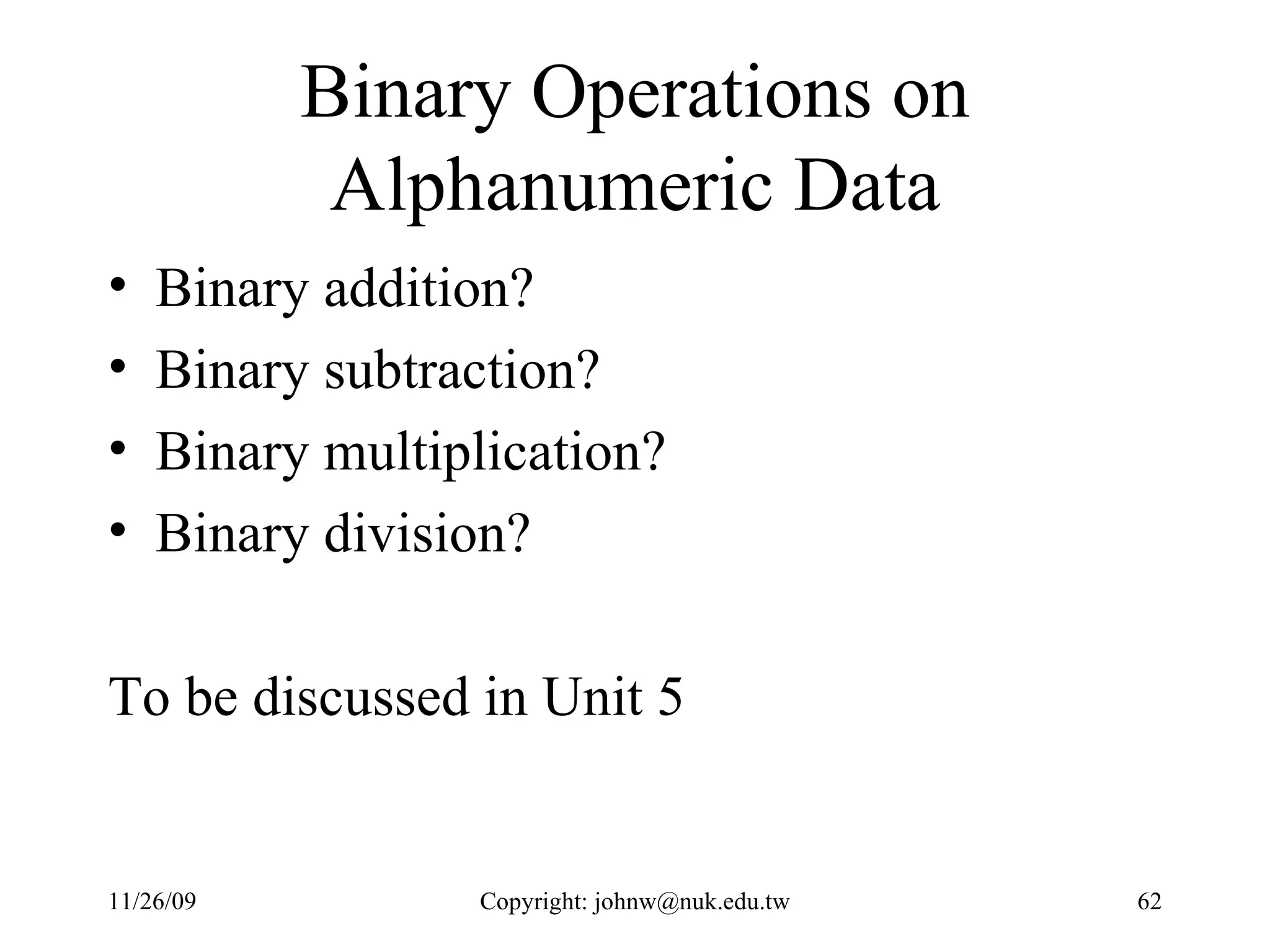 Binary Operations on Alphanumeric Data Binary addition? Binary subtraction? Binary multiplication? Binary division? To be discussed in Unit 5 