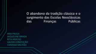O abandono da tradição clássica e o
surgimento das Escolas Neoclássicas
das Finanças Públicas
ANA PAULA
JAQUELINE BRAGA
RI...