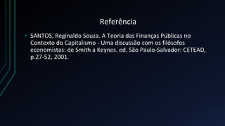 Referência
• SANTOS, Reginaldo Souza. A Teoria das Finanças Públicas no
Contexto do Capitalismo - Uma discussão com os fil...