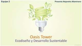Equipo 2                             Presenta Alejandra Altamirano




                    Oasis Tower
           Ecodiseño y Desarrollo Sustentable
 