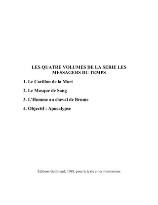 LES QUATRE VOLUMES DE LA SERIE LES
MESSAGERS DU TEMPS
1. Le Carillon de la Mort
2. Le Masque de Sang
3. L'Homme au cheval de Brume
4. Objectif : Apocalypse
Éditions Gallimard, 1989, pour le texte et les illustrations
 