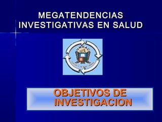 OBJETIVOS DEOBJETIVOS DE
INVESTIGACIONINVESTIGACION
MEGATENDENCIASMEGATENDENCIAS
INVESTIGATIVAS EN SALUDINVESTIGATIVAS EN SALUD
 