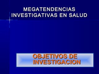 OBJETIVOS DEOBJETIVOS DE
INVESTIGACIONINVESTIGACION
MEGATENDENCIASMEGATENDENCIAS
INVESTIGATIVAS EN SALUDINVESTIGATIVAS EN SALUD
 