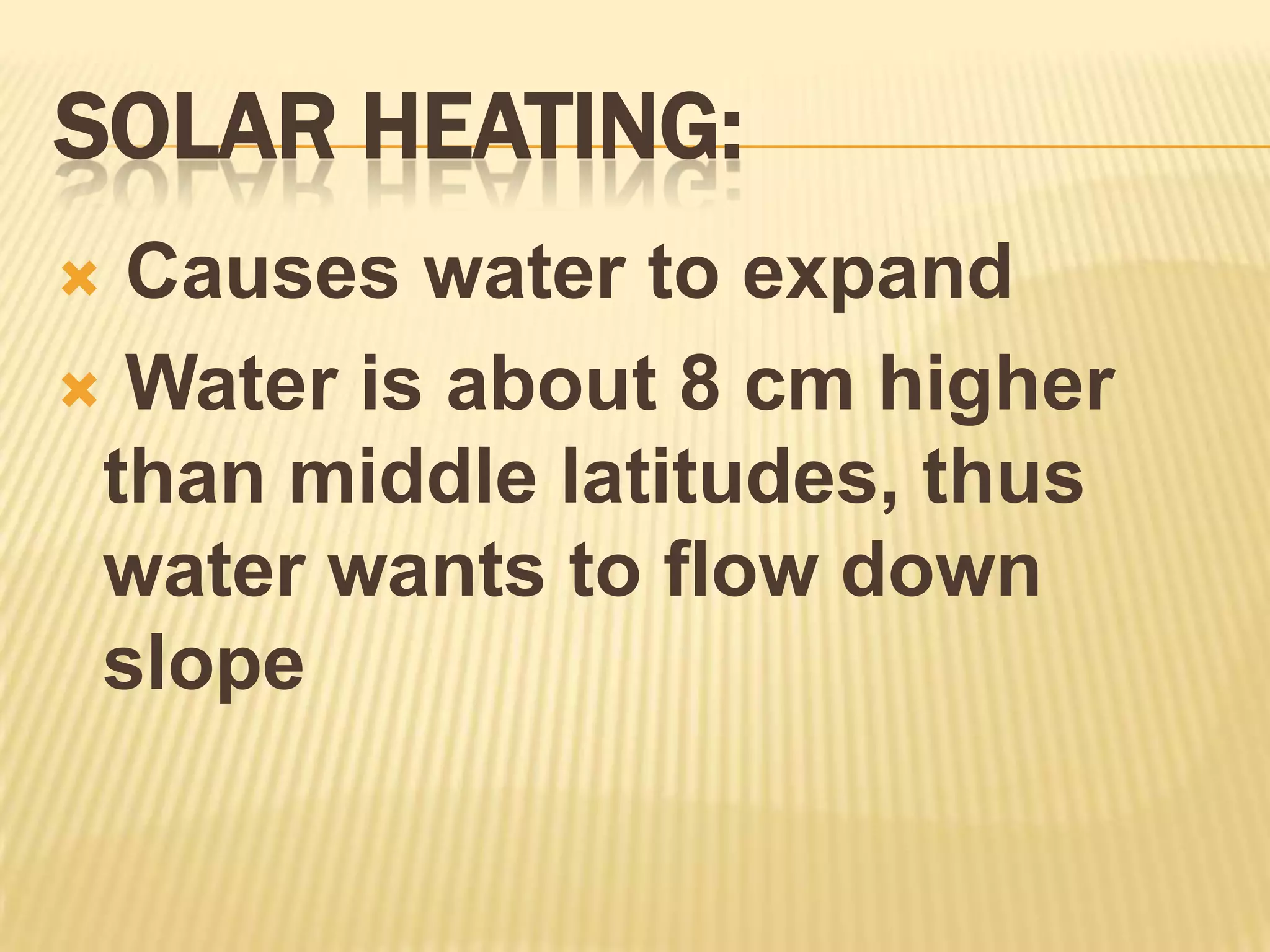 Solar Heating: Causes water to expand Water is about 8 cm higher than middle latitudes, thus water wants to flow down slope