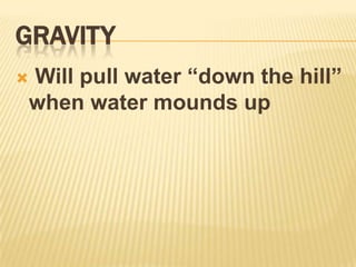 Gravity Will pull water “down the hill” when water mounds up