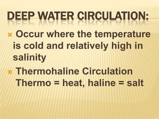 Deep Water circulation: Occur where the temperature is cold and relatively high in salinityThermohaline Circulation Thermo = heat, haline = salt