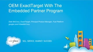 OEM ExactTarget With The
Embedded Partner Program
Dale McCrory, ExactTarget, Principal Product Manager, Fuel Platform
google.com/+DaleMcCrory

 
