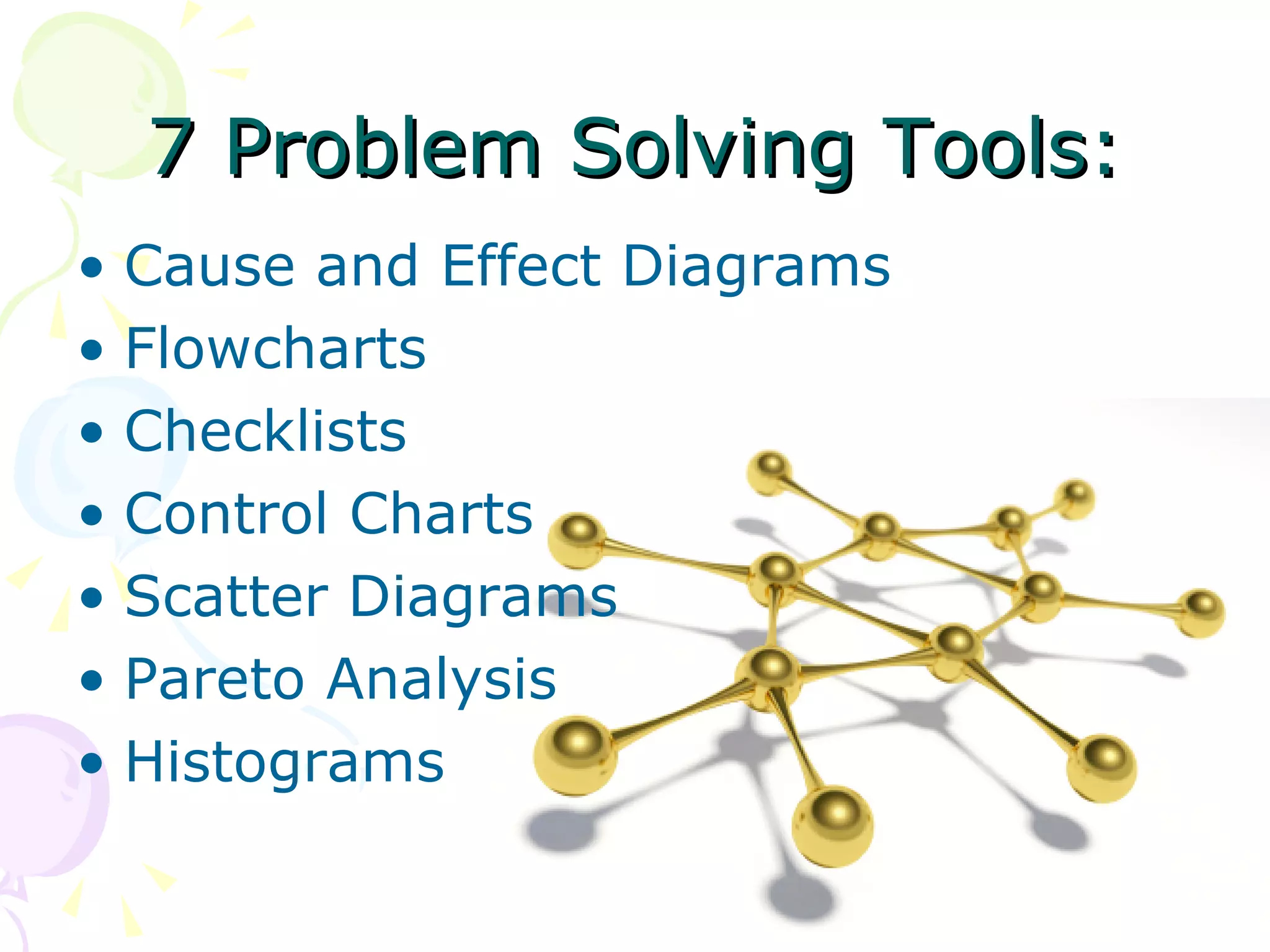 7 Problem Solving Tools: Cause and Effect Diagrams Flowcharts Checklists Control Charts Scatter Diagrams Pareto Analysis Histograms 