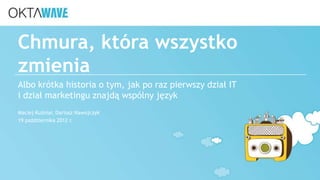 Chmura, która wszystko
zmienia
Albo krótka historia o tym, jak po raz pierwszy dział IT
i dział marketingu znajdą wspólny język
Maciej Kuźniar, Dariusz Nawojczyk
19 października 2012 r.
 