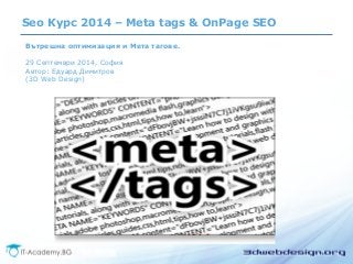 Seo Курс 2014 – Meta tags & OnPage SEO 
Вътрешна оптимизация и Мета тагове. 
29 Септември 2014, София 
Автор: Едуард Димитров 
(3D Web Design) 
 