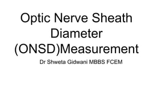 Optic Nerve Sheath
      Diameter
(ONSD)Measurement
   Dr Shweta Gidwani MBBS FCEM
 