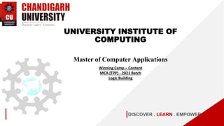 DISCOVER . LEARN . EMPOWER
UNIVERSITY INSTITUTE OF
COMPUTING
Master of Computer Applications
Winning Camp – Content
MCA (TPP) - 2021 Batch
Logic Building
 