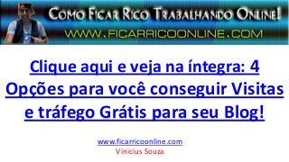 Clique aqui e veja na íntegra: 4
Opções para você conseguir Visitas
e tráfego Grátis para seu Blog!
www.ficarricoonline.com
Vinicius Souza
 