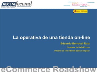 La operativa de una tienda on-line eCommerce Roadshow   Eduardo Berrocal Ruiz Fundador de DVDGO.com Director de The Internet Sales Company 