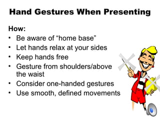 Hand Gestures When Presenting
How:
• Be aware of “home base”
• Let hands relax at your sides
• Keep hands free
• Gesture f...