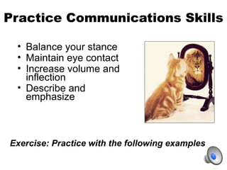 Practice Communications Skills
• Balance your stance
• Maintain eye contact
• Increase volume and
inflection
• Describe an...